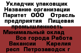 Укладчик-упаковщик › Название организации ­ Паритет, ООО › Отрасль предприятия ­ Пищевая промышленность › Минимальный оклад ­ 21 000 - Все города Работа » Вакансии   . Карелия респ.,Петрозаводск г.